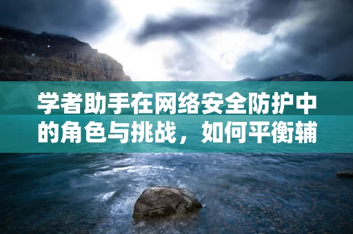 学者助手在网络安全防护中的角色与挑战，如何平衡辅助与安全？