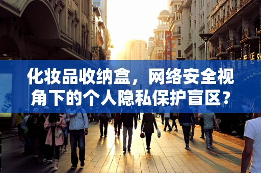 化妆品收纳盒，网络安全视角下的个人隐私保护盲区？