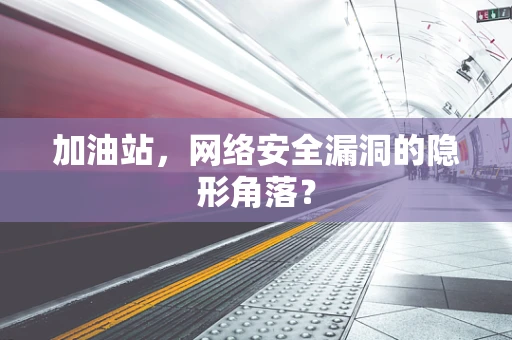 加油站，网络安全漏洞的隐形角落？