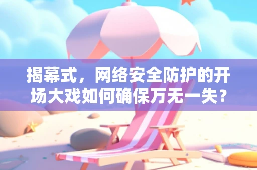 揭幕式，网络安全防护的开场大戏如何确保万无一失？