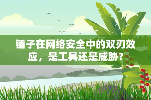 锤子在网络安全中的双刃效应，是工具还是威胁？