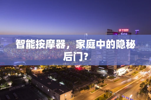 智能按摩器，家庭中的隐秘后门？