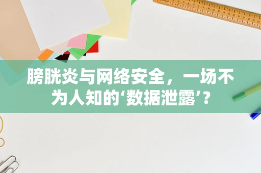 膀胱炎与网络安全，一场不为人知的‘数据泄露’？