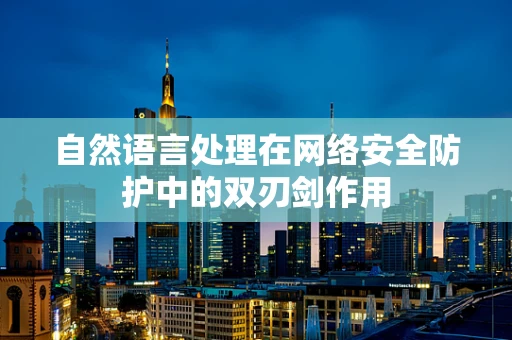 自然语言处理在网络安全防护中的双刃剑作用