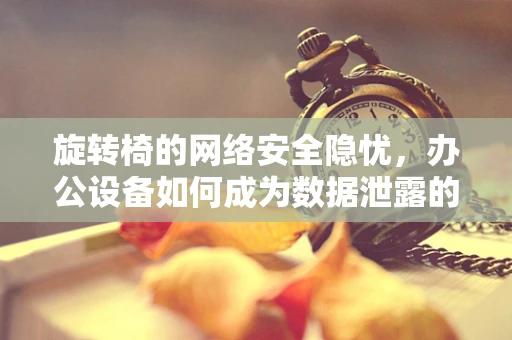 旋转椅的网络安全隐忧，办公设备如何成为数据泄露的旋转门？