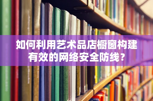 如何利用艺术品店橱窗构建有效的网络安全防线？