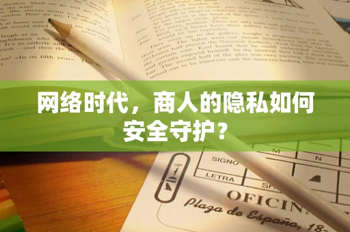 网络时代，商人的隐私如何安全守护？