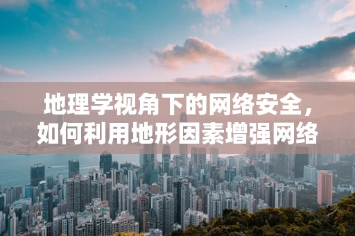地理学视角下的网络安全，如何利用地形因素增强网络防御？