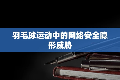 羽毛球运动中的网络安全隐形威胁