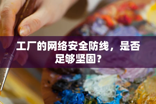 工厂的网络安全防线，是否足够坚固？