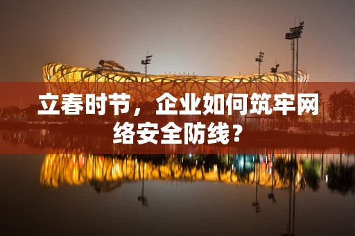 立春时节，企业如何筑牢网络安全防线？