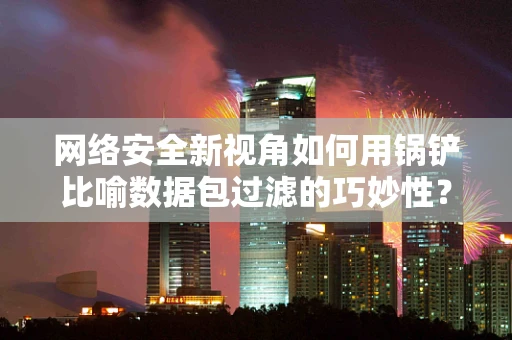 网络安全新视角如何用锅铲比喻数据包过滤的巧妙性？