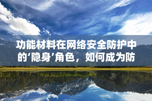 功能材料在网络安全防护中的‘隐身’角色，如何成为防线上的隐形守护者？