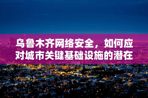 乌鲁木齐网络安全，如何应对城市关键基础设施的潜在威胁？
