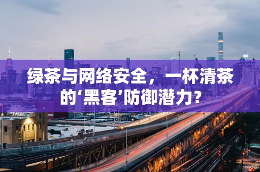 绿茶与网络安全，一杯清茶的‘黑客’防御潜力？