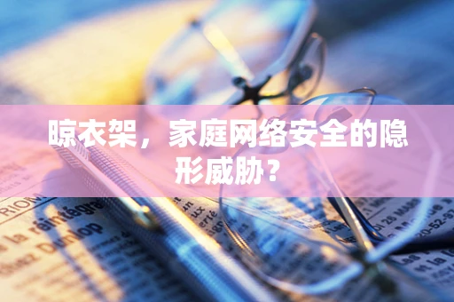 晾衣架，家庭网络安全的隐形威胁？