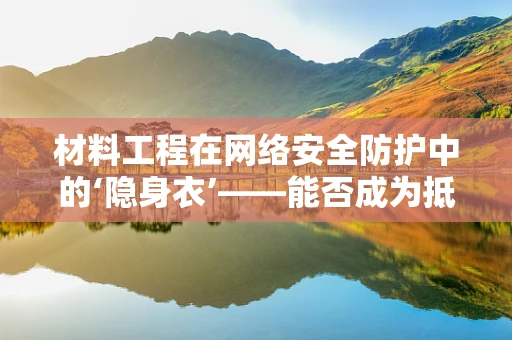 材料工程在网络安全防护中的‘隐身衣’——能否成为抵御攻击的新防线？