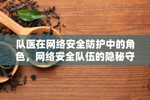 队医在网络安全防护中的角色，网络安全队伍的隐秘守护者？