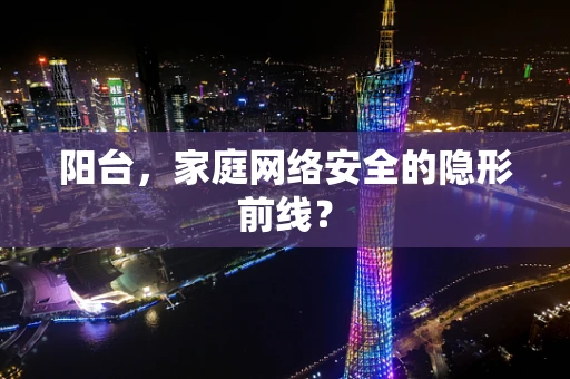 阳台，家庭网络安全的隐形前线？