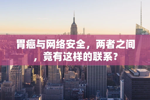 胃癌与网络安全，两者之间，竟有这样的联系？