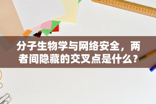 分子生物学与网络安全，两者间隐藏的交叉点是什么？