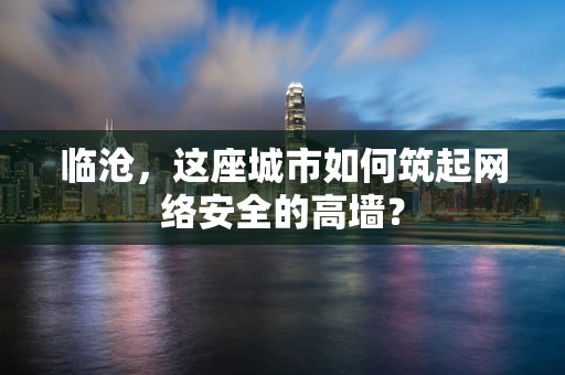 临沧，这座城市如何筑起网络安全的高墙？