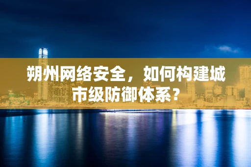 朔州网络安全，如何构建城市级防御体系？