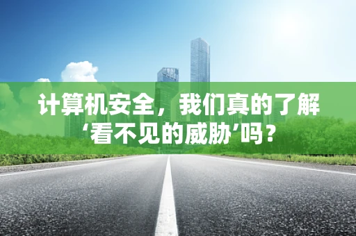 计算机安全，我们真的了解‘看不见的威胁’吗？