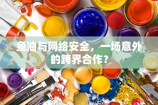 鱼油与网络安全，一场意外的跨界合作？