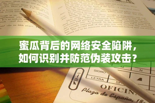 蜜瓜背后的网络安全陷阱，如何识别并防范伪装攻击？