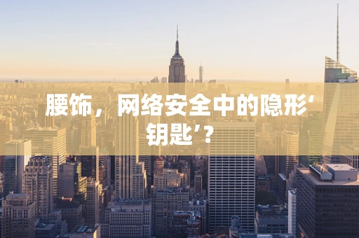 腰饰，网络安全中的隐形‘钥匙’？