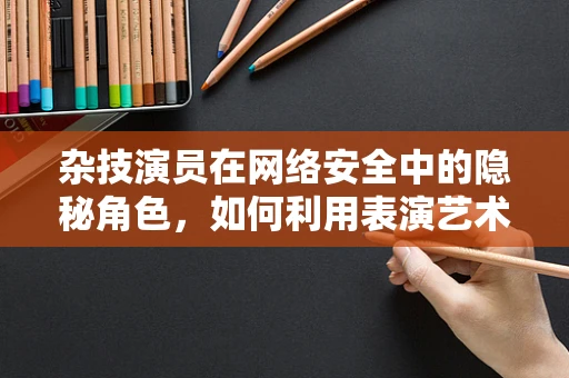 杂技演员在网络安全中的隐秘角色，如何利用表演艺术提升防御力？