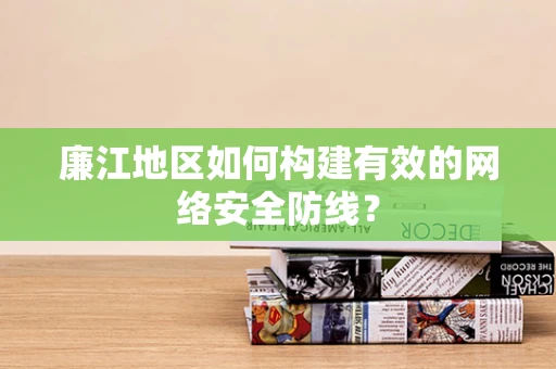 廉江地区如何构建有效的网络安全防线？