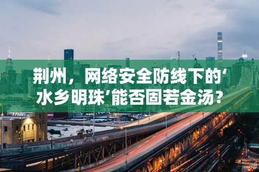荆州，网络安全防线下的‘水乡明珠’能否固若金汤？