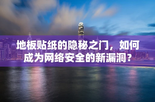地板贴纸的隐秘之门，如何成为网络安全的新漏洞？