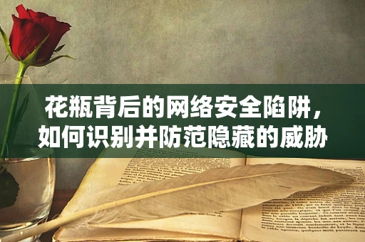 花瓶背后的网络安全陷阱，如何识别并防范隐藏的威胁？