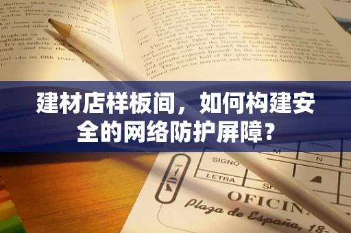 建材店样板间，如何构建安全的网络防护屏障？