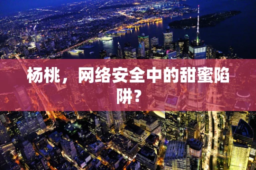 杨桃，网络安全中的甜蜜陷阱？