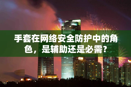 手套在网络安全防护中的角色，是辅助还是必需？
