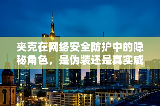 夹克在网络安全防护中的隐秘角色，是伪装还是真实威胁？