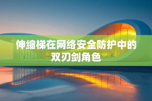 伸缩梯在网络安全防护中的双刃剑角色