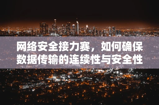 网络安全接力赛，如何确保数据传输的连续性与安全性？