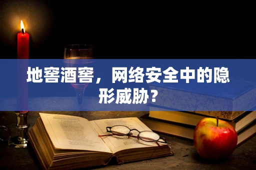 地窖酒窖，网络安全中的隐形威胁？