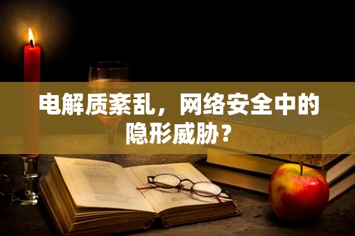 电解质紊乱，网络安全中的隐形威胁？