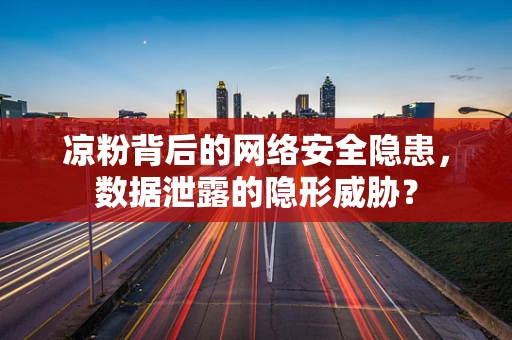 凉粉背后的网络安全隐患，数据泄露的隐形威胁？