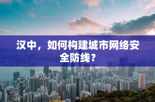 汉中，如何构建城市网络安全防线？