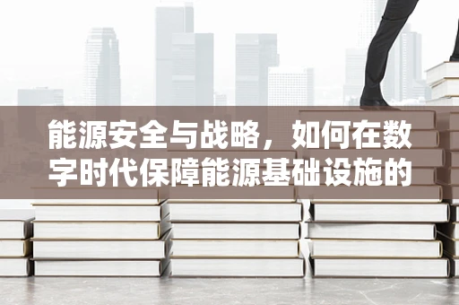 能源安全与战略，如何在数字时代保障能源基础设施的网络安全？