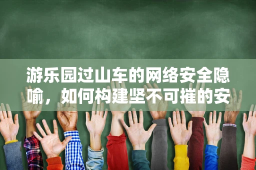 游乐园过山车的网络安全隐喻，如何构建坚不可摧的安全轨道？