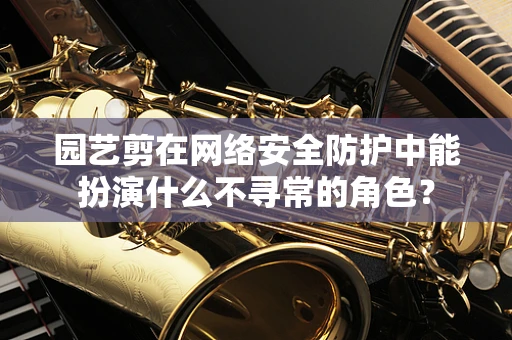 园艺剪在网络安全防护中能扮演什么不寻常的角色？