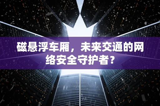磁悬浮车厢，未来交通的网络安全守护者？